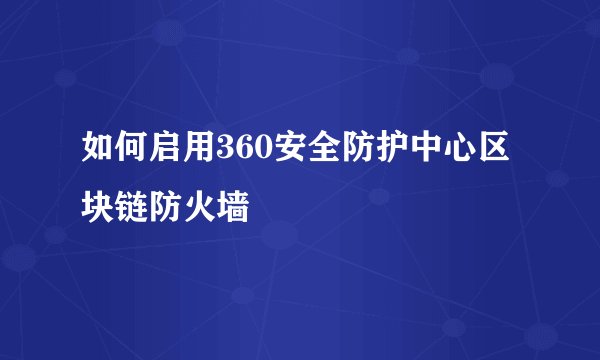 如何启用360安全防护中心区块链防火墙