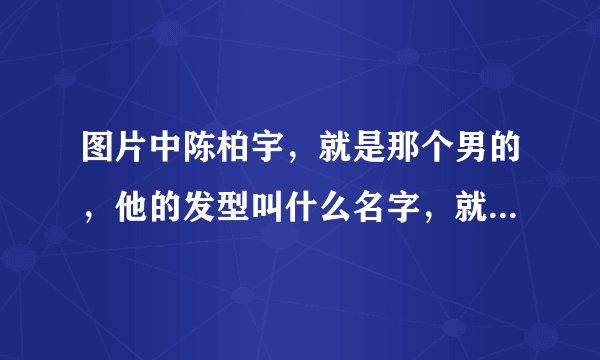 图片中陈柏宇，就是那个男的，他的发型叫什么名字，就是发脚的地方剪成那样的