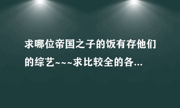 求哪位帝国之子的饭有存他们的综艺~~~求比较全的各种综艺下载链接！！！