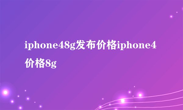 iphone48g发布价格iphone4价格8g