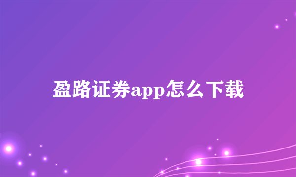 盈路证券app怎么下载