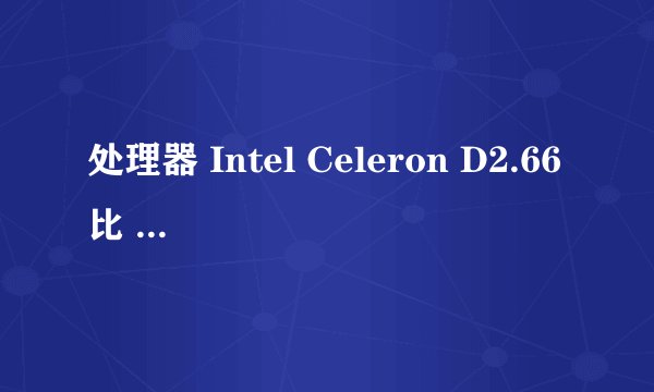 处理器 Intel Celeron D2.66比 Celeron 2.93好在那?