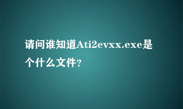 请问谁知道Ati2evxx.exe是个什么文件？