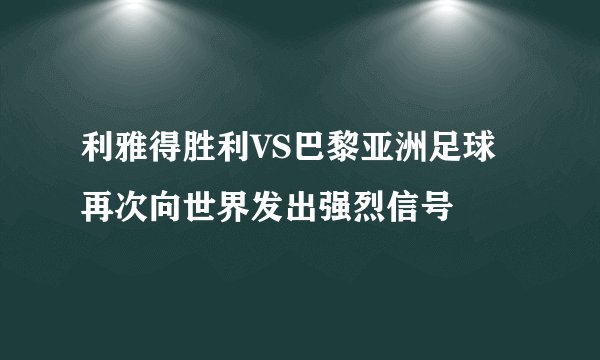 利雅得胜利VS巴黎亚洲足球再次向世界发出强烈信号