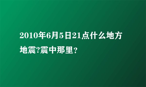 2010年6月5日21点什么地方地震?震中那里？
