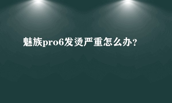 魅族pro6发烫严重怎么办？