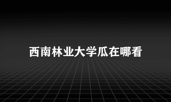 西南林业大学瓜在哪看