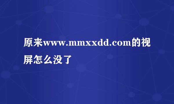 原来www.mmxxdd.com的视屏怎么没了