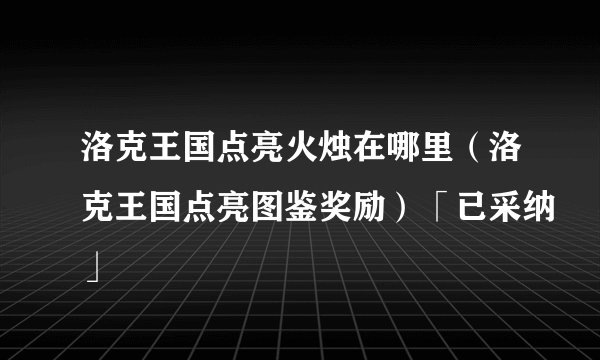 洛克王国点亮火烛在哪里（洛克王国点亮图鉴奖励）「已采纳」