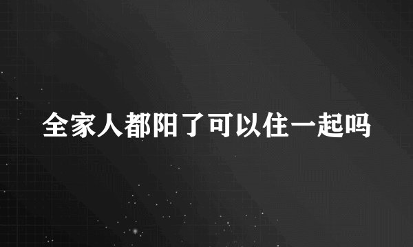 全家人都阳了可以住一起吗