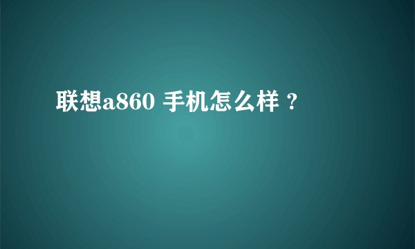 联想a860 手机怎么样 ?