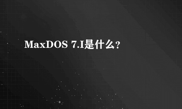 MaxDOS 7.I是什么？