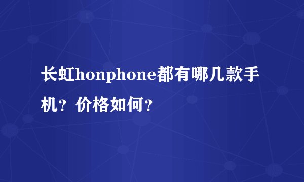 长虹honphone都有哪几款手机？价格如何？