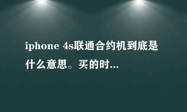 iphone 4s联通合约机到底是什么意思。买的时候第一次支付需要交多少钱？以后每个月要充多少话费？