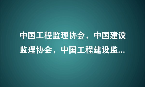 中国工程监理协会，中国建设监理协会，中国工程建设监理协会，中国工程监理与咨询服务网哪个是正规的？