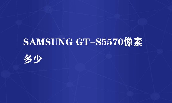 SAMSUNG GT-S5570像素多少