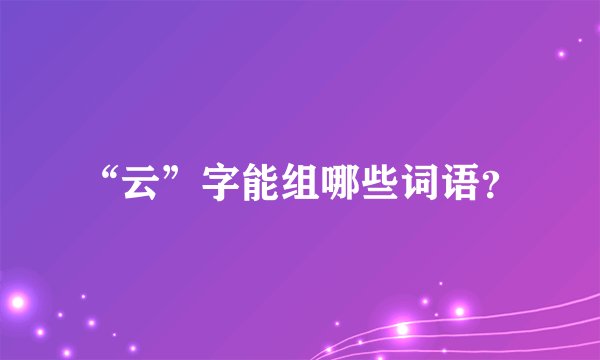 “云”字能组哪些词语？