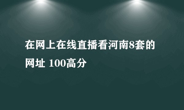 在网上在线直播看河南8套的网址 100高分