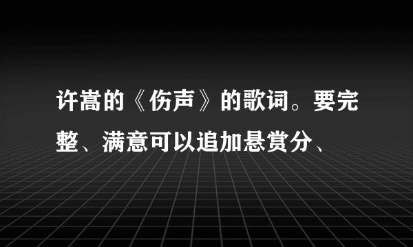 许嵩的《伤声》的歌词。要完整、满意可以追加悬赏分、