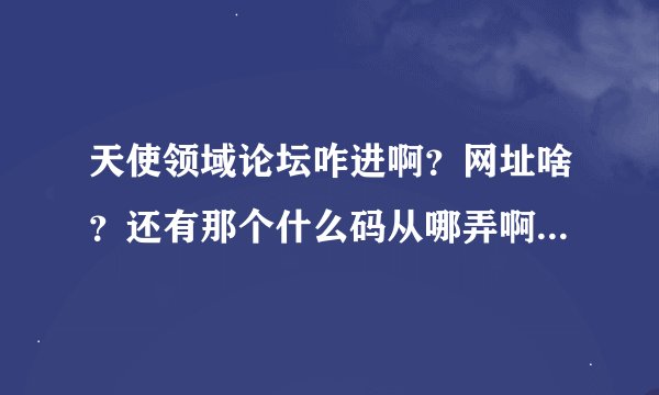 天使领域论坛咋进啊？网址啥？还有那个什么码从哪弄啊？能说下么？