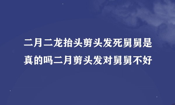 二月二龙抬头剪头发死舅舅是真的吗二月剪头发对舅舅不好