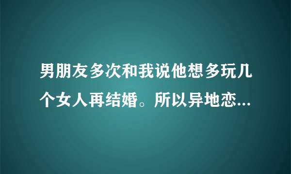 男朋友多次和我说他想多玩几个女人再结婚。所以异地恋不愿意见我怕我把他拿下。他是什么意思？