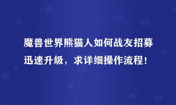 魔兽世界熊猫人如何战友招募迅速升级，求详细操作流程！