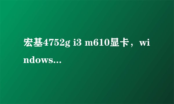 宏基4752g i3 m610显卡，windows7旗舰版32位系统的显卡驱动怎么下载