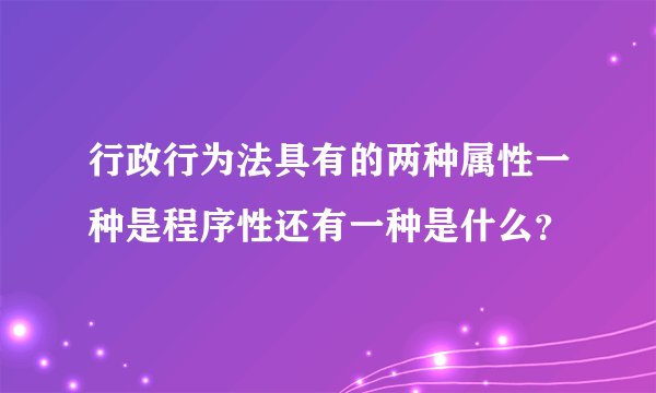 行政行为法具有的两种属性一种是程序性还有一种是什么？