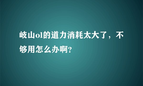 岐山ol的道力消耗太大了，不够用怎么办啊？