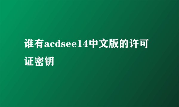 谁有acdsee14中文版的许可证密钥
