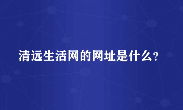 清远生活网的网址是什么？