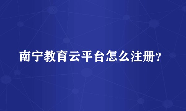 南宁教育云平台怎么注册？