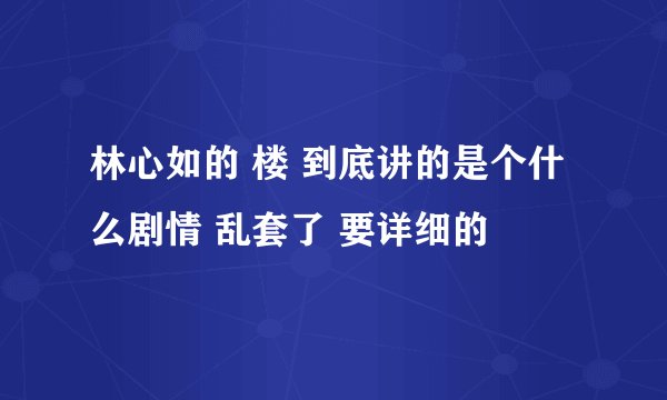 林心如的 楼 到底讲的是个什么剧情 乱套了 要详细的