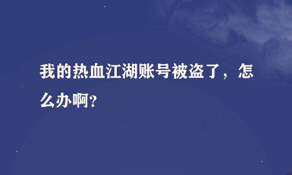 我的热血江湖账号被盗了，怎么办啊？
