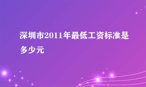 深圳市2011年最低工资标准是多少元