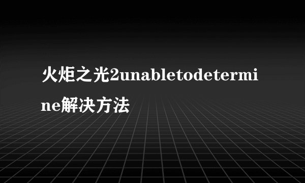 火炬之光2unabletodetermine解决方法