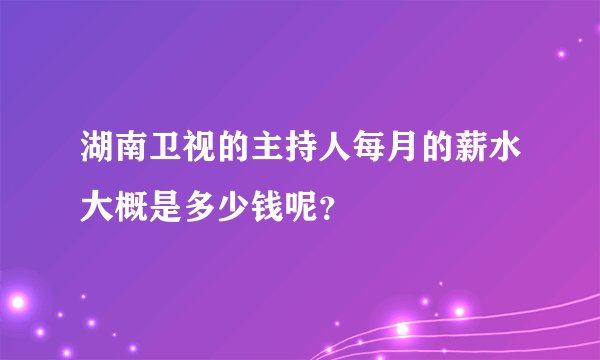 湖南卫视的主持人每月的薪水大概是多少钱呢？