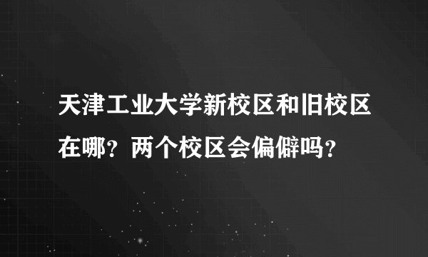 天津工业大学新校区和旧校区在哪？两个校区会偏僻吗？