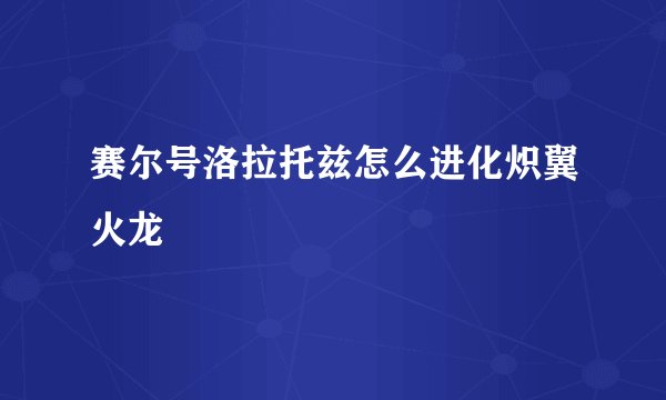 赛尔号洛拉托兹怎么进化炽翼火龙