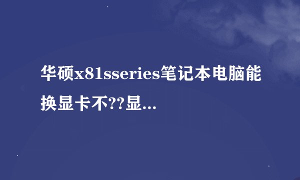 华硕x81sseries笔记本电脑能换显卡不??显卡不够用烦啊!