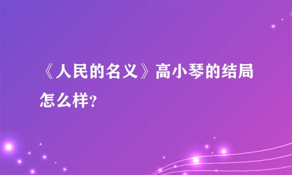 《人民的名义》高小琴的结局怎么样？