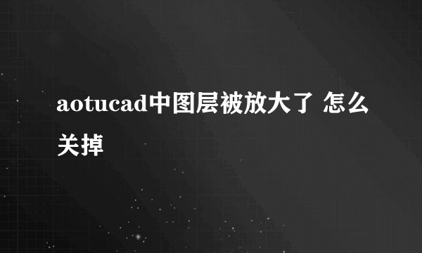 aotucad中图层被放大了 怎么关掉