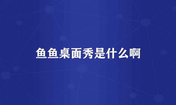 鱼鱼桌面秀是什么啊