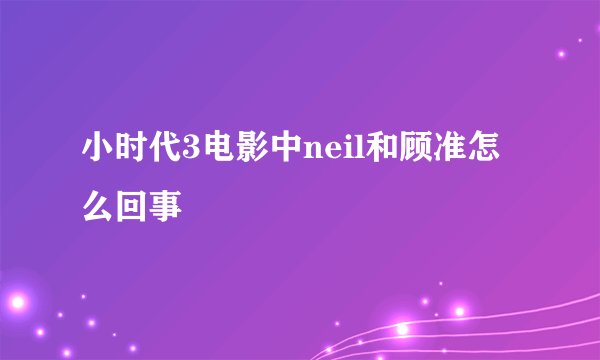 小时代3电影中neil和顾准怎么回事
