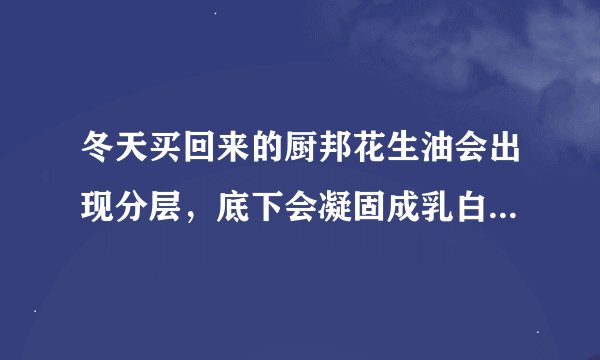 冬天买回来的厨邦花生油会出现分层，底下会凝固成乳白色的凝絮，是买到了假的花生油了吗？