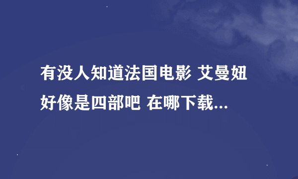 有没人知道法国电影 艾曼妞 好像是四部吧 在哪下载了 要求网址或者把种子发到393661160 @QQ.COM 谢谢