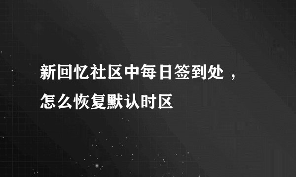 新回忆社区中每日签到处 ，怎么恢复默认时区