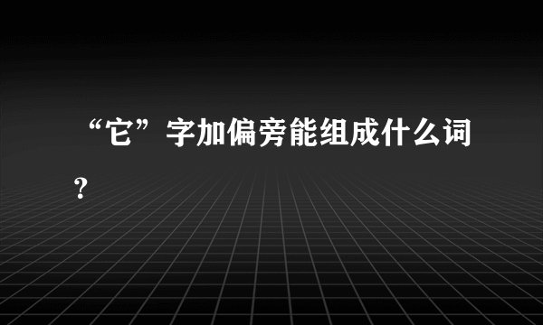 “它”字加偏旁能组成什么词？