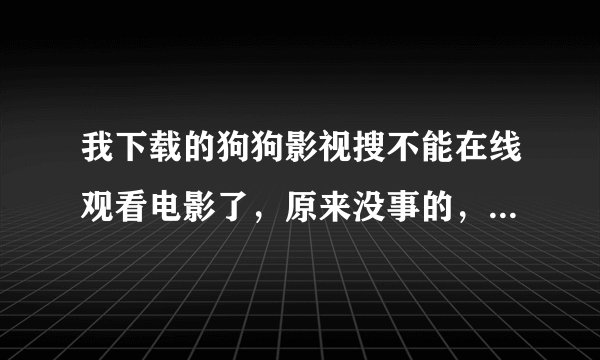 我下载的狗狗影视搜不能在线观看电影了，原来没事的，可现在不知道怎么回事了，不知道怎么解决，帮帮我了